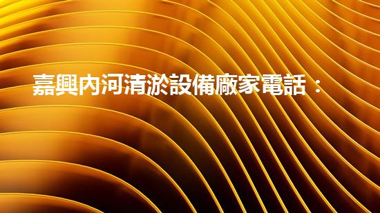 嘉興內河清淤設備廠家電話：解決城市內河隱患，尋找有效清淤方案！